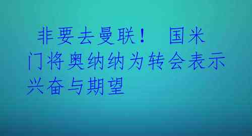 非要去曼联! 国米门将奥纳纳为转会表示兴奋与期望