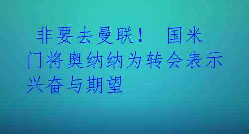  非要去曼联！ 国米门将奥纳纳为转会表示兴奋与期望 