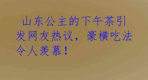  山东公主的下午茶引发网友热议，豪横吃法令人羡慕！ 