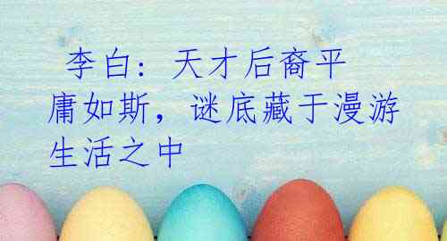 李白: 天才后裔平庸如斯,谜底藏于漫游生活之中