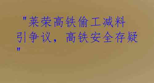  "莱荣高铁偷工减料引争议，高铁安全存疑" 