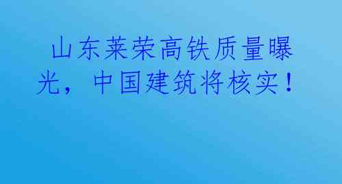 山东莱荣高铁质量曝光,中国建筑将核实!