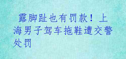  露脚趾也有罚款！上海男子驾车拖鞋遭交警处罚 