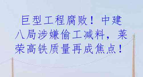 巨型工程腐败!中建八局涉嫌偷工减料,莱荣高铁质量再成焦点!