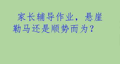  家长辅导作业，悬崖勒马还是顺势而为？ 