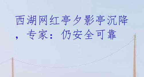 西湖网红亭夕影亭沉降,专家:仍安全可靠