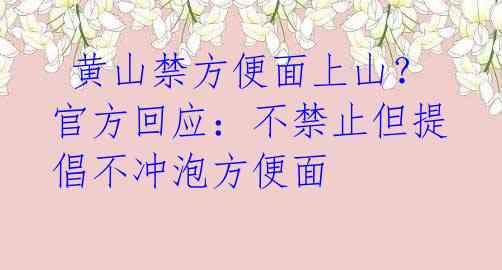  黄山禁方便面上山？官方回应：不禁止但提倡不冲泡方便面 