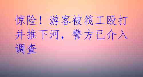 惊险！游客被筏工殴打并推下河，警方已介入调查 