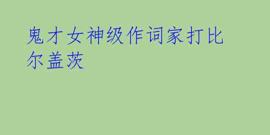 鬼才女神级作词家打比尔盖茨