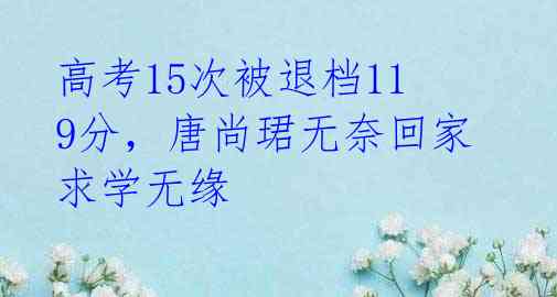 高考15次被退档119分,唐尚珺无奈回家求学无缘
