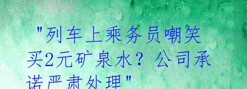 "列车上乘务员嘲笑买2元矿泉水?公司承诺严肃处理"