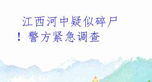 江西河中疑似碎尸!警方紧急调查