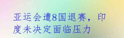 亚运会遭8国退赛,印度未决定面临压力