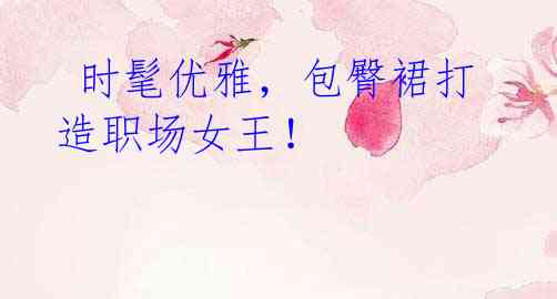 时髦优雅,包臀裙打造职场女王!
