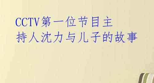 CCTV第一位节目主持人沈力与儿子的故事