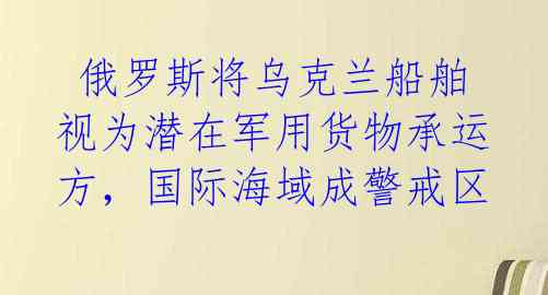  俄罗斯将乌克兰船舶视为潜在军用货物承运方，国际海域成警戒区  