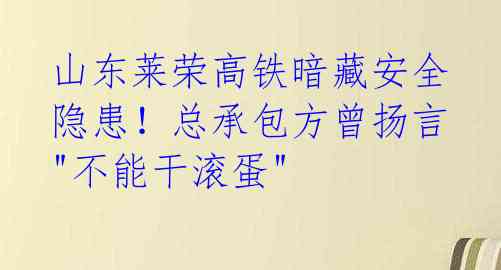 山东莱荣高铁暗藏安全隐患！总承包方曾扬言"不能干滚蛋" 