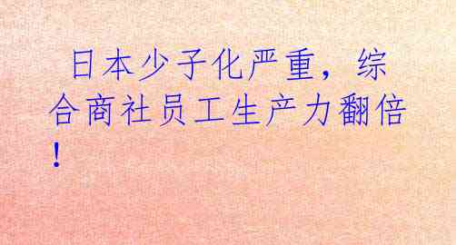  日本少子化严重，综合商社员工生产力翻倍！ 