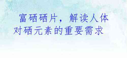 富硒硒片,解读人体对硒元素的重要需求