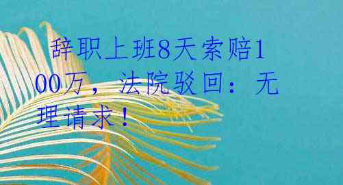 辞职上班8天索赔100万,法院驳回:无理请求!
