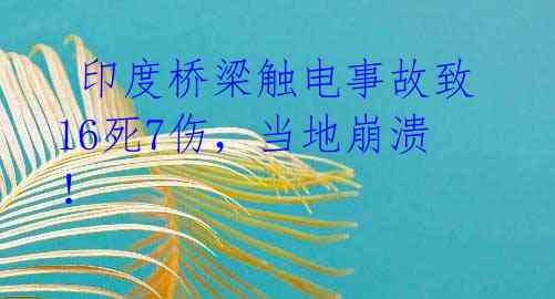 印度桥梁触电事故致16死7伤,当地崩溃!