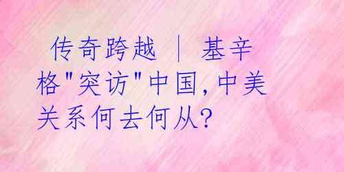 传奇跨越 | 基辛格"突访"中国,中美关系何去何从?