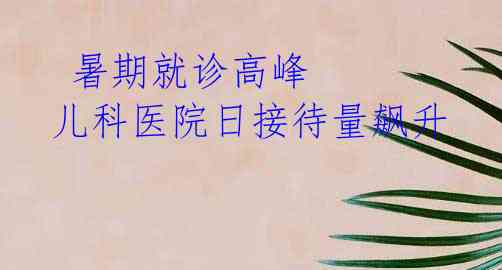 暑期就诊高峰 儿科医院日接待量飙升