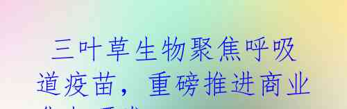 三叶草生物聚焦呼吸道疫苗,重磅推进商业化与研发