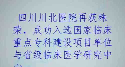  四川川北医院再获殊荣，成功入选国家临床重点专科建设项目单位与省级临床医学研究中心 