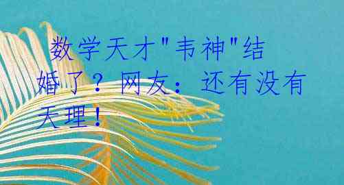  数学天才"韦神"结婚了？网友：还有没有天理！ 