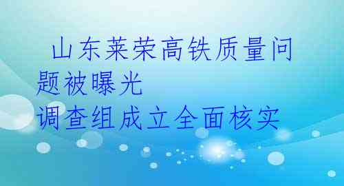 山东莱荣高铁质量问题被曝光 调查组成立全面核实
