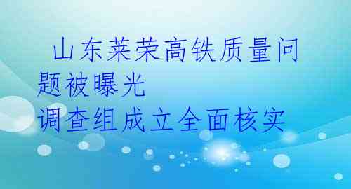  山东莱荣高铁质量问题被曝光 调查组成立全面核实 