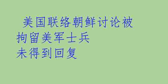  美国联络朝鲜讨论被拘留美军士兵 未得到回复 