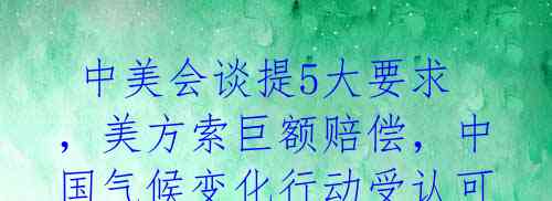 中美会谈提5大要求,美方索巨额赔偿,中国气候变化行动受认可