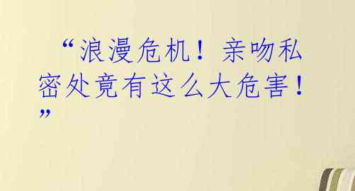 “浪漫危机!亲吻私密处竟有这么大危害!”
