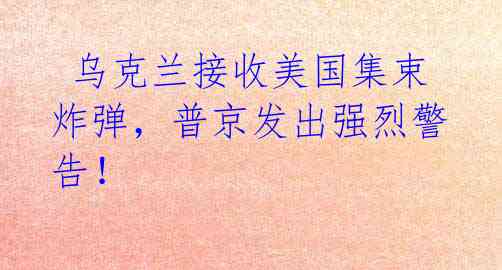 乌克兰接收美国集束炸弹,普京发出强烈警告!