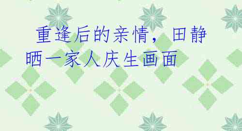 重逢后的亲情,田静晒一家人庆生画面