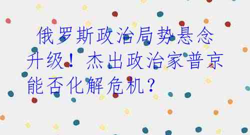 俄罗斯政治局势悬念升级!杰出政治家普京能否化解危机?