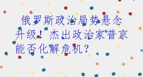  俄罗斯政治局势悬念升级！杰出政治家普京能否化解危机？ 