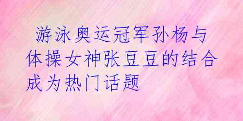 游泳奥运冠军孙杨与体操女神张豆豆的结合成为热门话题