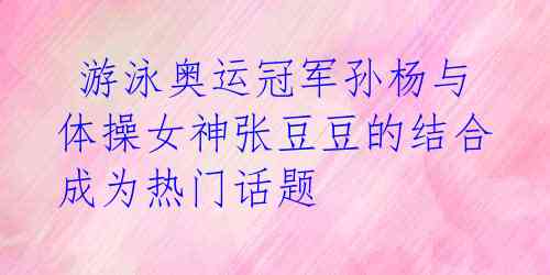  游泳奥运冠军孙杨与体操女神张豆豆的结合成为热门话题 