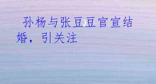 孙杨与张豆豆官宣结婚,引关注