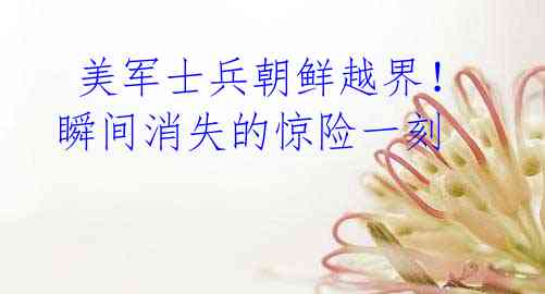 美军士兵朝鲜越界!瞬间消失的惊险一刻