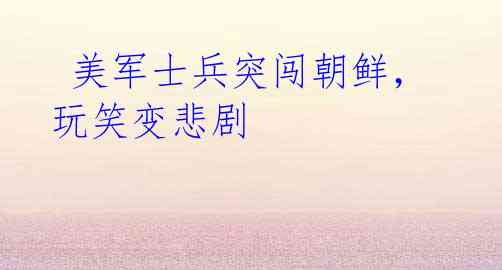 美军士兵突闯朝鲜,玩笑变悲剧