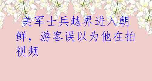 美军士兵越界进入朝鲜,游客误以为他在拍视频