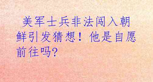 美军士兵非法闯入朝鲜引发猜想!他是自愿前往吗?