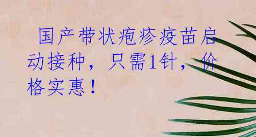 国产带状疱疹疫苗启动接种,只需1针,价格实惠!