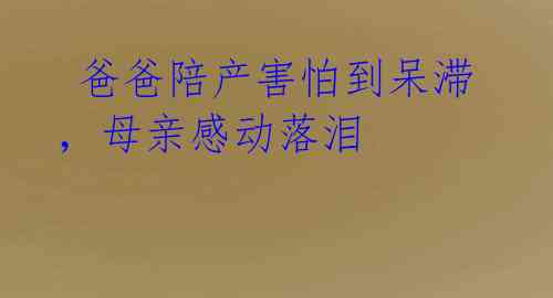  爸爸陪产害怕到呆滞，母亲感动落泪 