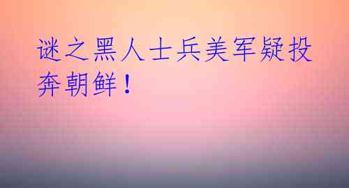 谜之黑人士兵美军疑投奔朝鲜!