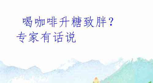 喝咖啡升糖致胖?专家有话说